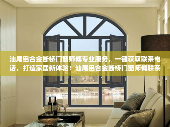 汕尾铝合金断桥门窗师傅专业服务，一键获取联系电话，打造家居新体验！汕尾铝合金断桥门窗师傅联系电话