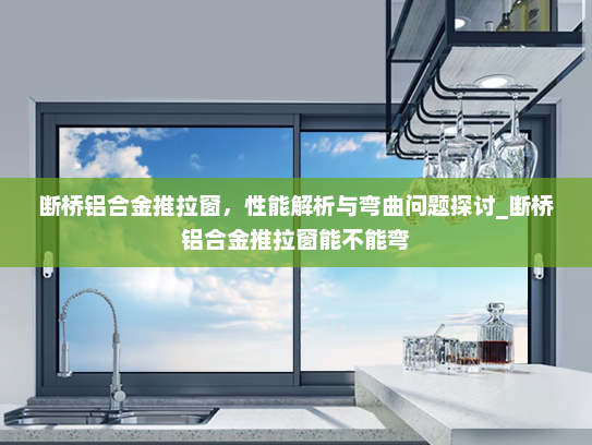断桥铝合金推拉窗，性能解析与弯曲问题探讨_断桥铝合金推拉窗能不能弯