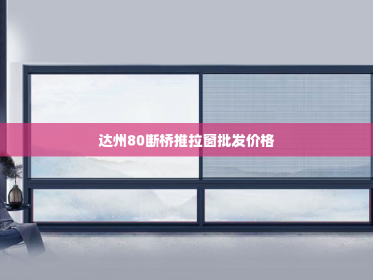达州80断桥推拉窗批发价格
