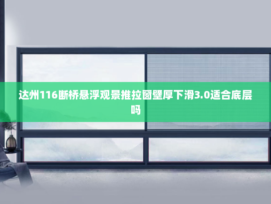 达州116断桥悬浮观景推拉窗壁厚下滑3.0适合底层吗