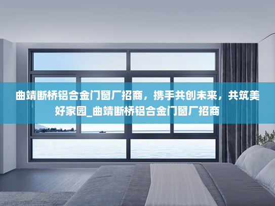 曲靖断桥铝合金门窗厂招商，携手共创未来，共筑美好家园_曲靖断桥铝合金门窗厂招商