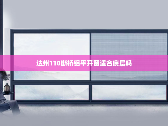 达州110断桥铝平开窗适合底层吗