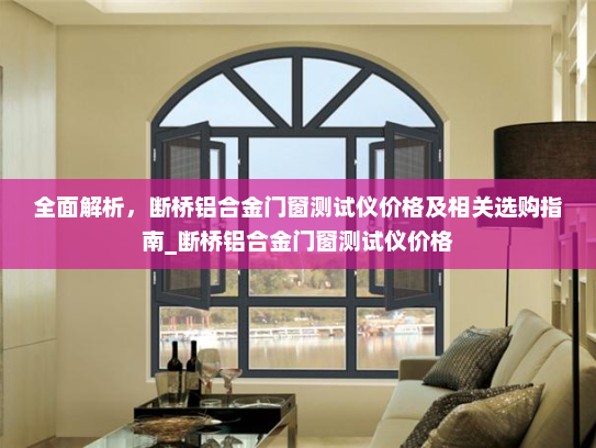 全面解析，断桥铝合金门窗测试仪价格及相关选购指南_断桥铝合金门窗测试仪价格