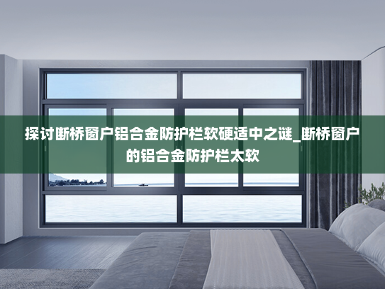 探讨断桥窗户铝合金防护栏软硬适中之谜_断桥窗户的铝合金防护栏太软