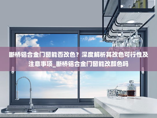 断桥铝合金门窗能否改色？深度解析其改色可行性及注意事项_断桥铝合金门窗能改颜色吗