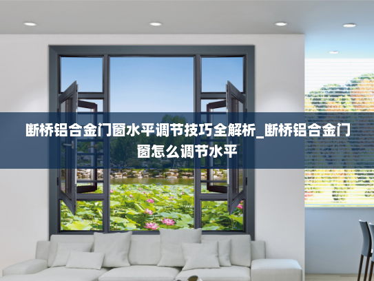 断桥铝合金门窗水平调节技巧全解析_断桥铝合金门窗怎么调节水平