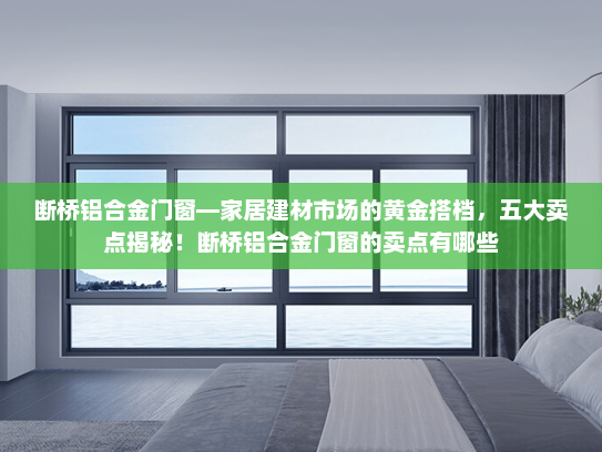 断桥铝合金门窗—家居建材市场的黄金搭档，五大卖点揭秘！断桥铝合金门窗的卖点有哪些