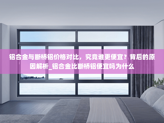 铝合金与断桥铝价格对比，究竟谁更便宜？背后的原因解析_铝合金比断桥铝便宜吗为什么