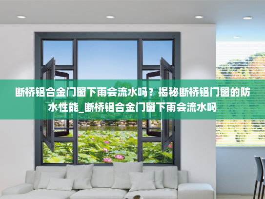 断桥铝合金门窗下雨会流水吗？揭秘断桥铝门窗的防水性能_断桥铝合金门窗下雨会流水吗