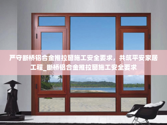 严守断桥铝合金推拉窗施工安全要求，共筑平安家居工程_断桥铝合金推拉窗施工安全要求