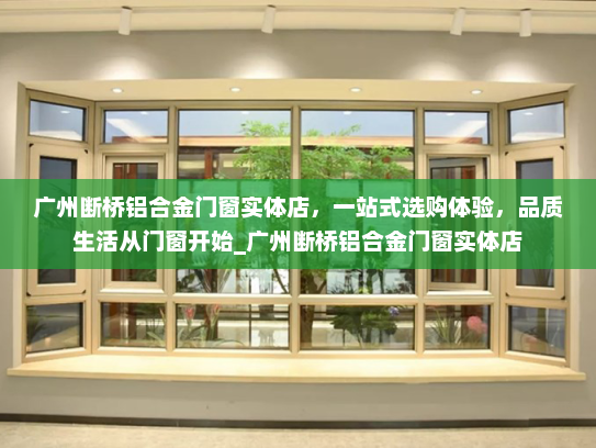 广州断桥铝合金门窗实体店，一站式选购体验，品质生活从门窗开始_广州断桥铝合金门窗实体店