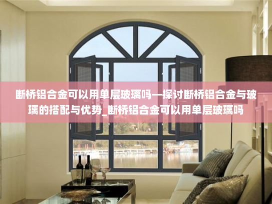 断桥铝合金可以用单层玻璃吗—探讨断桥铝合金与玻璃的搭配与优势_断桥铝合金可以用单层玻璃吗
