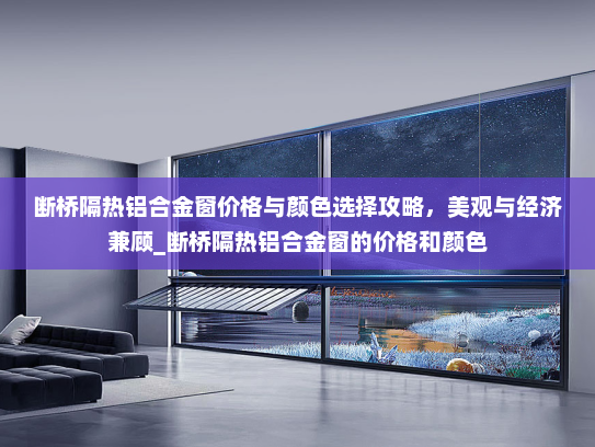 断桥隔热铝合金窗价格与颜色选择攻略，美观与经济兼顾_断桥隔热铝合金窗的价格和颜色