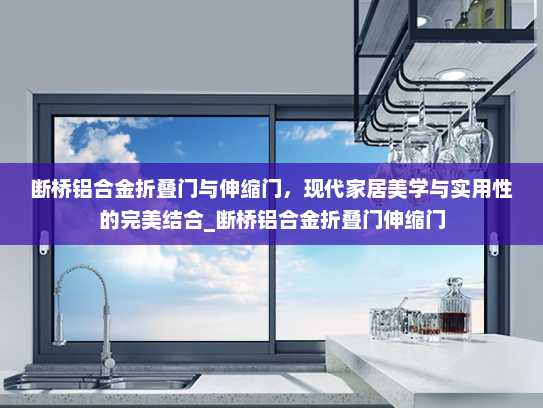 断桥铝合金折叠门与伸缩门，现代家居美学与实用性的完美结合_断桥铝合金折叠门伸缩门