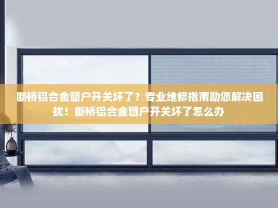 断桥铝合金窗户开关坏了？专业维修指南助您解决困扰！断桥铝合金窗户开关坏了怎么办