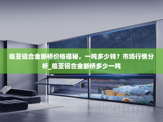 临亚铝合金断桥价格揭秘，一吨多少钱？市场行情分析_临亚铝合金断桥多少一吨