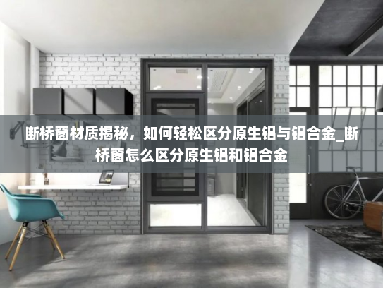 断桥窗材质揭秘，如何轻松区分原生铝与铝合金_断桥窗怎么区分原生铝和铝合金