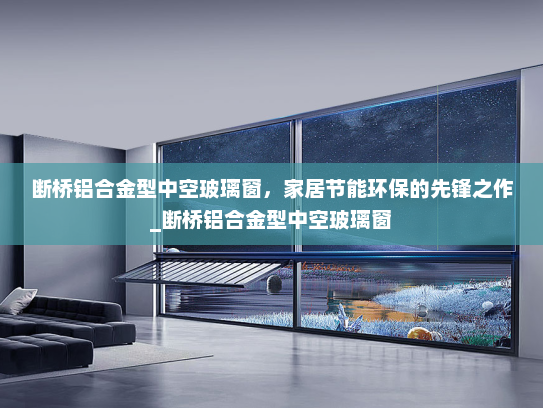断桥铝合金型中空玻璃窗，家居节能环保的先锋之作_断桥铝合金型中空玻璃窗
