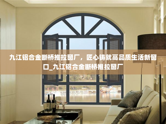九江铝合金断桥推拉窗厂，匠心铸就高品质生活新窗口_九江铝合金断桥推拉窗厂
