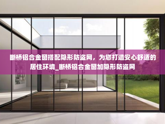断桥铝合金窗搭配隐形防盗网，为您打造安心舒适的居住环境_断桥铝合金窗加隐形防盗网