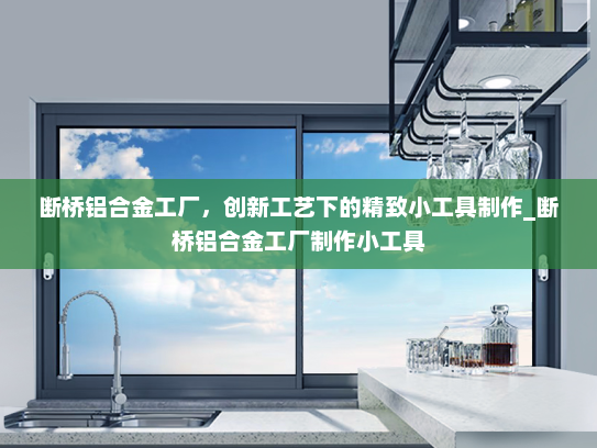 断桥铝合金工厂，创新工艺下的精致小工具制作_断桥铝合金工厂制作小工具