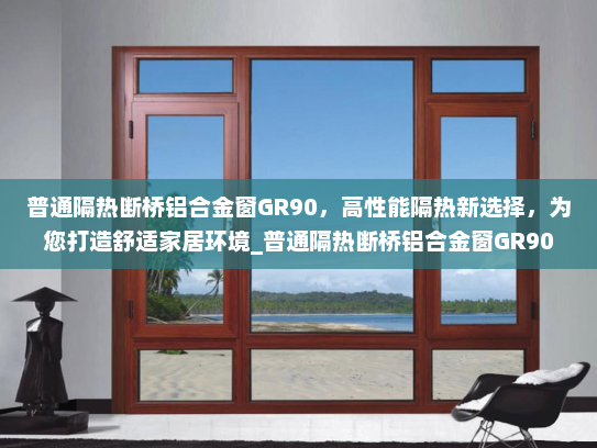 普通隔热断桥铝合金窗GR90，高性能隔热新选择，为您打造舒适家居环境_普通隔热断桥铝合金窗GR90