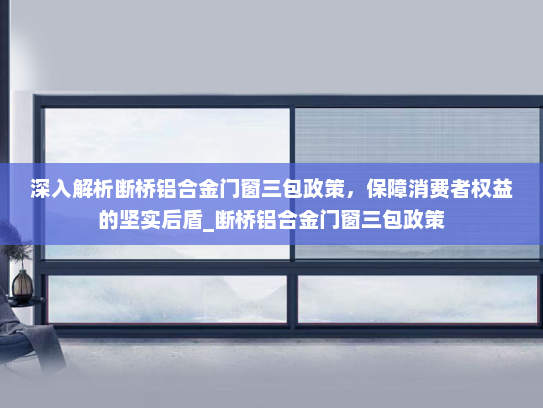 深入解析断桥铝合金门窗三包政策，保障消费者权益的坚实后盾_断桥铝合金门窗三包政策