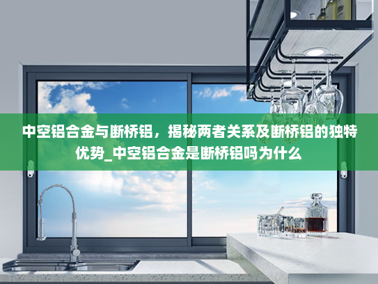 中空铝合金与断桥铝，揭秘两者关系及断桥铝的独特优势_中空铝合金是断桥铝吗为什么
