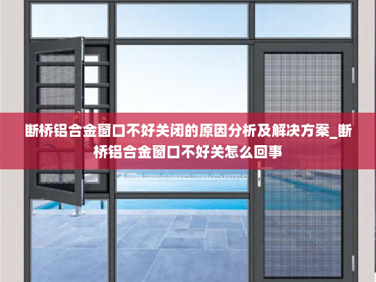 断桥铝合金窗口不好关闭的原因分析及解决方案_断桥铝合金窗口不好关怎么回事