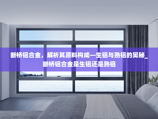 断桥铝合金，解析其原料构成—生铝与熟铝的奥秘_断桥铝合金是生铝还是熟铝