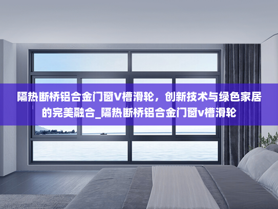 隔热断桥铝合金门窗V槽滑轮，创新技术与绿色家居的完美融合_隔热断桥铝合金门窗v槽滑轮