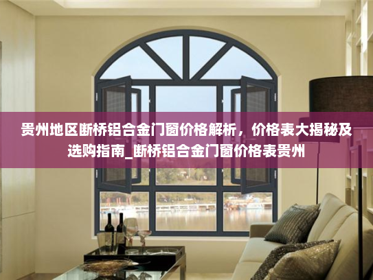 贵州地区断桥铝合金门窗价格解析，价格表大揭秘及选购指南_断桥铝合金门窗价格表贵州
