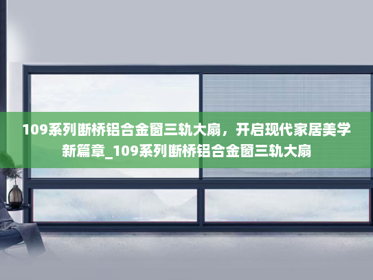 109系列断桥铝合金窗三轨大扇，开启现代家居美学新篇章_109系列断桥铝合金窗三轨大扇