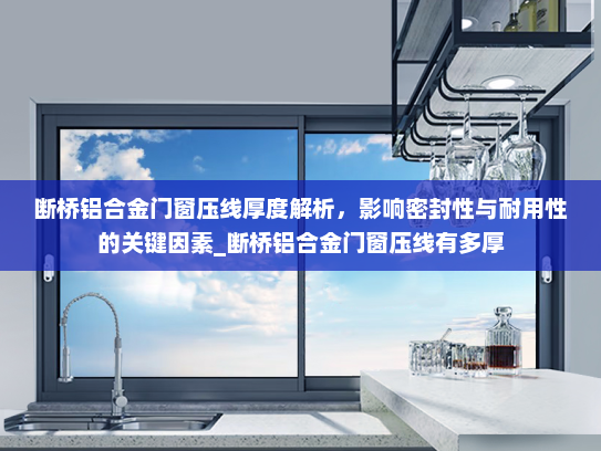 断桥铝合金门窗压线厚度解析，影响密封性与耐用性的关键因素_断桥铝合金门窗压线有多厚