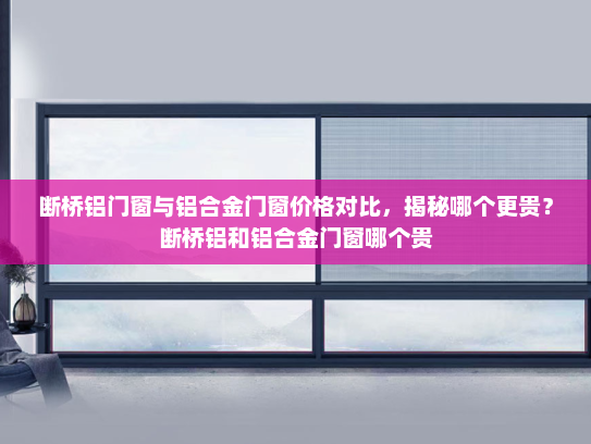 断桥铝门窗与铝合金门窗价格对比，揭秘哪个更贵？断桥铝和铝合金门窗哪个贵