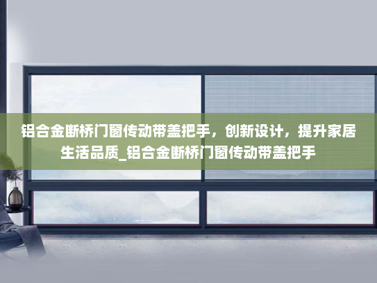 铝合金断桥门窗传动带盖把手，创新设计，提升家居生活品质_铝合金断桥门窗传动带盖把手