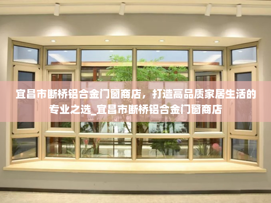 宜昌市断桥铝合金门窗商店，打造高品质家居生活的专业之选_宜昌市断桥铝合金门窗商店