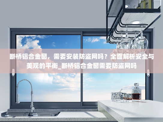 断桥铝合金窗，需要安装防盗网吗？全面解析安全与美观的平衡_断桥铝合金窗需要防盗网吗