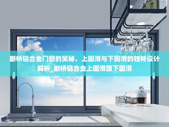 断桥铝合金门窗的奥秘，上固滑与下固滑的独特设计解析_断桥铝合金上固滑跟下固滑