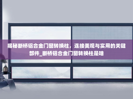 揭秘断桥铝合金门窗转换柱，连接美观与实用的关键部件_断桥铝合金门窗转换柱是啥