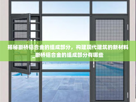 揭秘断桥铝合金的组成部分，构建现代建筑的新材料_断桥铝合金的组成部分有哪些