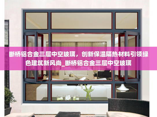 断桥铝合金三层中空玻璃，创新保温隔热材料引领绿色建筑新风尚_断桥铝合金三层中空玻璃