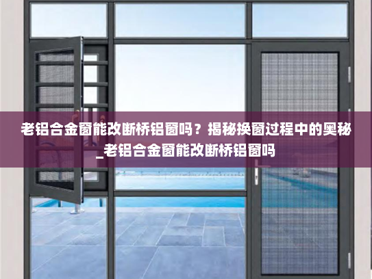 老铝合金窗能改断桥铝窗吗？揭秘换窗过程中的奥秘_老铝合金窗能改断桥铝窗吗