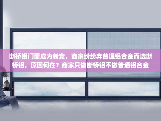 断桥铝门窗成为新宠，商家纷纷弃普通铝合金而选断桥铝，原因何在？商家只做断桥铝不做普通铝合金