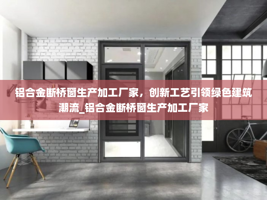 铝合金断桥窗生产加工厂家，创新工艺引领绿色建筑潮流_铝合金断桥窗生产加工厂家