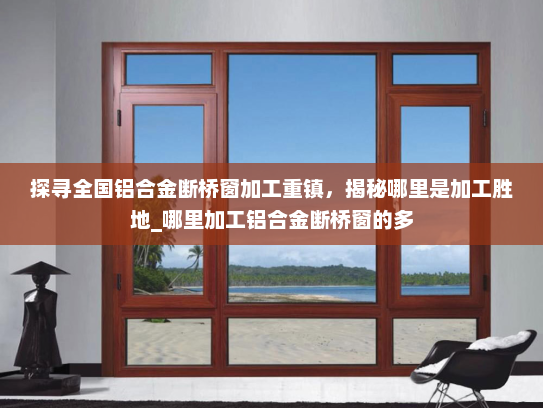 探寻全国铝合金断桥窗加工重镇，揭秘哪里是加工胜地_哪里加工铝合金断桥窗的多