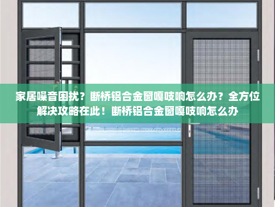 家居噪音困扰？断桥铝合金窗嘎吱响怎么办？全方位解决攻略在此！断桥铝合金窗嘎吱响怎么办