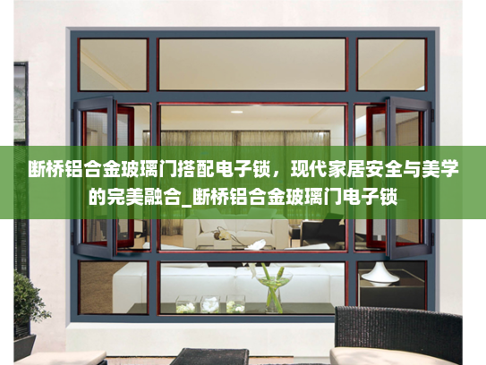 断桥铝合金玻璃门搭配电子锁，现代家居安全与美学的完美融合_断桥铝合金玻璃门电子锁
