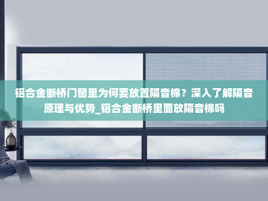 铝合金断桥门窗里为何要放置隔音棉？深入了解隔音原理与优势_铝合金断桥里面放隔音棉吗
