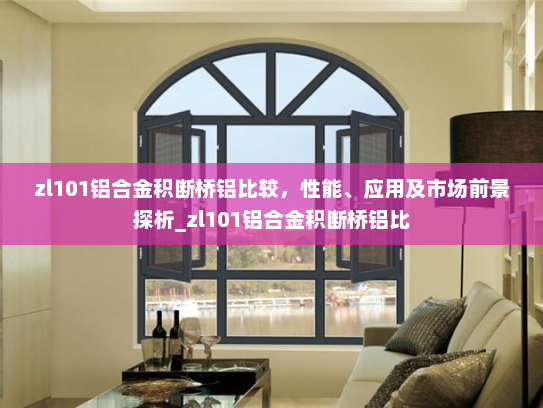 zl101铝合金积断桥铝比较，性能、应用及市场前景探析_zl101铝合金积断桥铝比